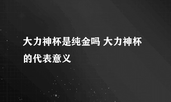 大力神杯是纯金吗 大力神杯的代表意义