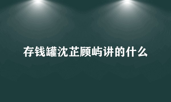 存钱罐沈芷顾屿讲的什么