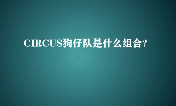CIRCUS狗仔队是什么组合?