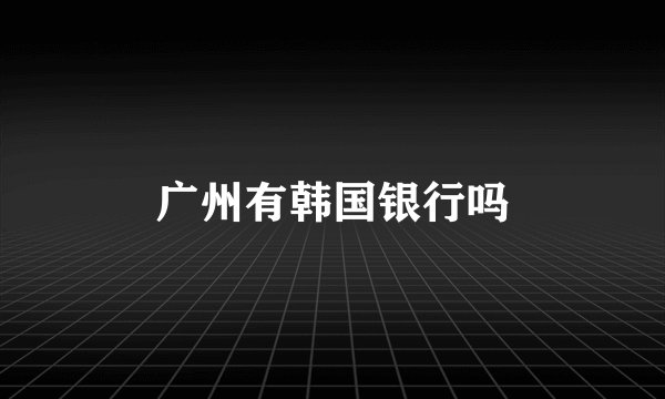 广州有韩国银行吗