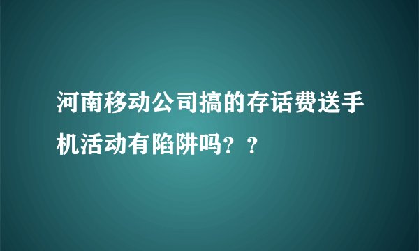 河南移动公司搞的存话费送手机活动有陷阱吗??