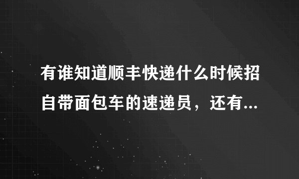 有谁知道顺丰快递什么时候招自带面包车的速递员，还有待遇怎么样，麻烦告诉我，谢谢！