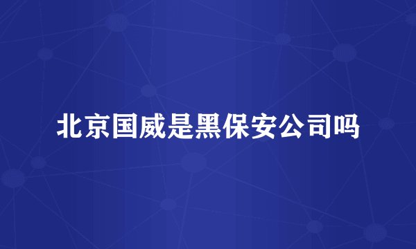 北京国威是黑保安公司吗