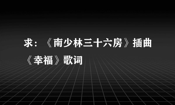 求：《南少林三十六房》插曲《幸福》歌词