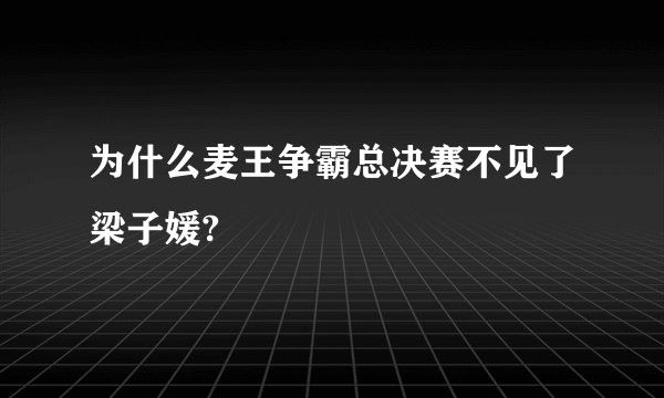 为什么麦王争霸总决赛不见了梁子媛?