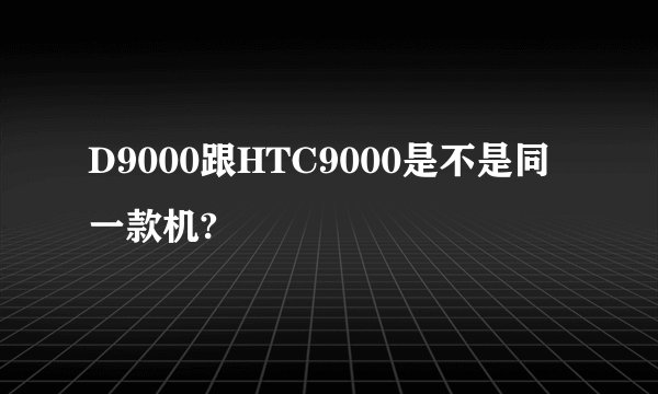 D9000跟HTC9000是不是同一款机?