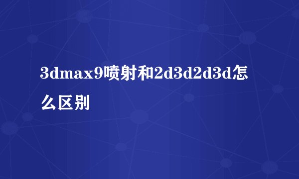 3dmax9喷射和2d3d2d3d怎么区别