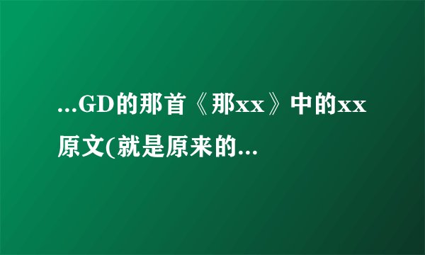 ...GD的那首《那xx》中的xx原文(就是原来的韩文)是什么?原意又是什...