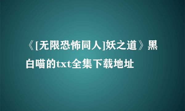 《[无限恐怖同人]妖之道》黑白喵的txt全集下载地址