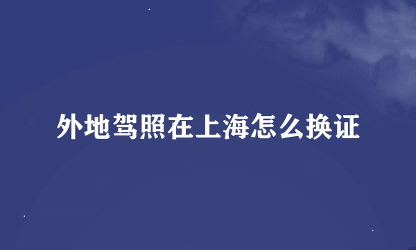 外地驾照在上海怎么换证