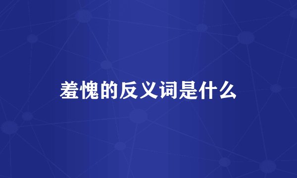 羞愧的反义词是什么