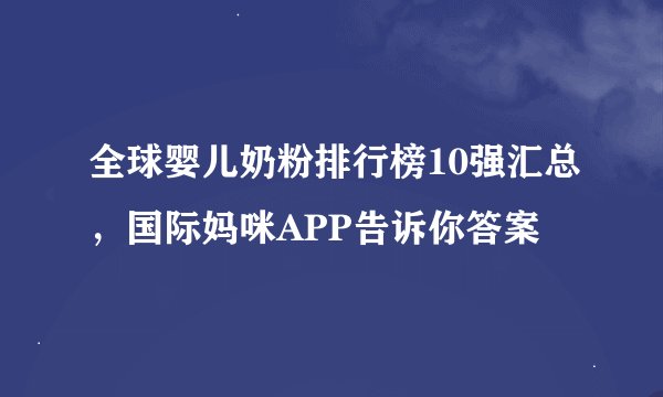 全球婴儿奶粉排行榜10强汇总，国际妈咪APP告诉你答案