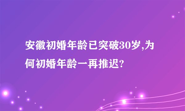安徽初婚年龄已突破30岁,为何初婚年龄一再推迟?