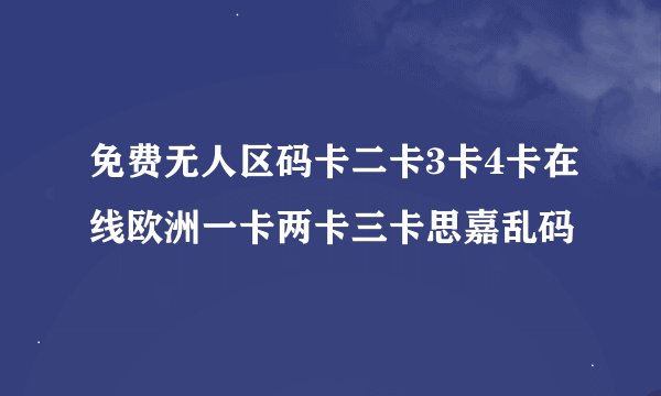 免费无人区码卡二卡3卡4卡在线欧洲一卡两卡三卡思嘉乱码