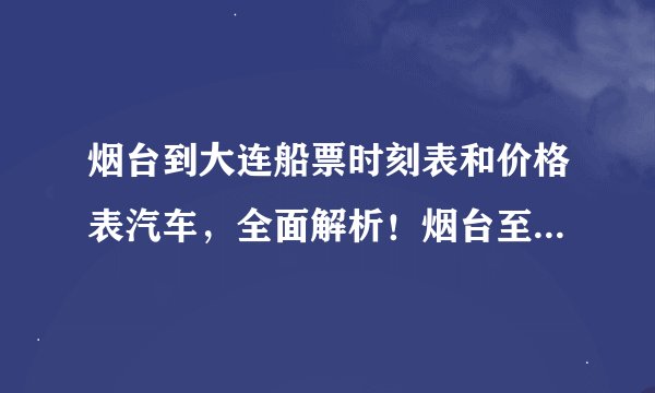 烟台到大连船票时刻表和价格表汽车，全面解析！烟台至大连船票时刻表和价格表一览