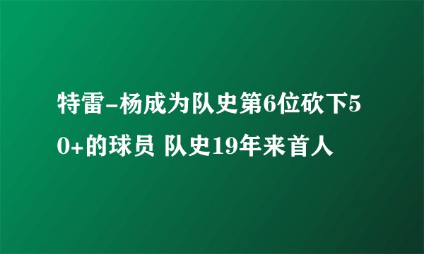 特雷-杨成为队史第6位砍下50+的球员 队史19年来首人
