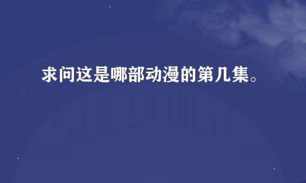 求问这是哪部动漫的第几集。