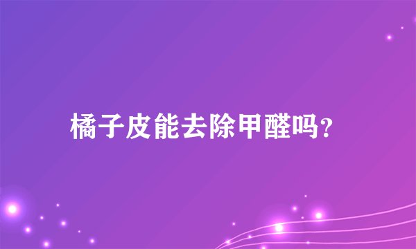 橘子皮能去除甲醛吗？