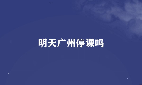 明天广州停课吗
