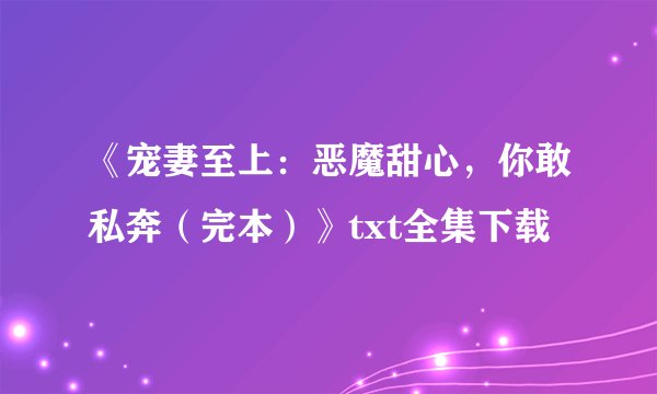 《宠妻至上：恶魔甜心，你敢私奔（完本）》txt全集下载