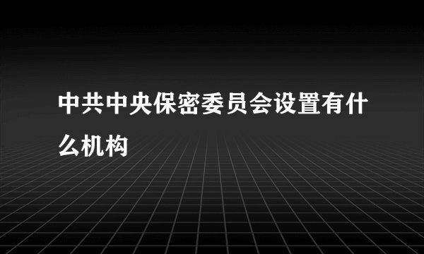 中共中央保密委员会设置有什么机构