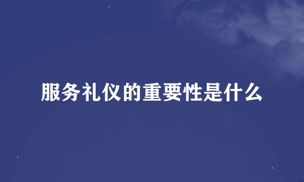 服务礼仪的重要性是什么