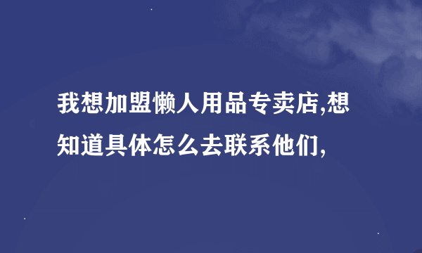 我想加盟懒人用品专卖店,想知道具体怎么去联系他们,