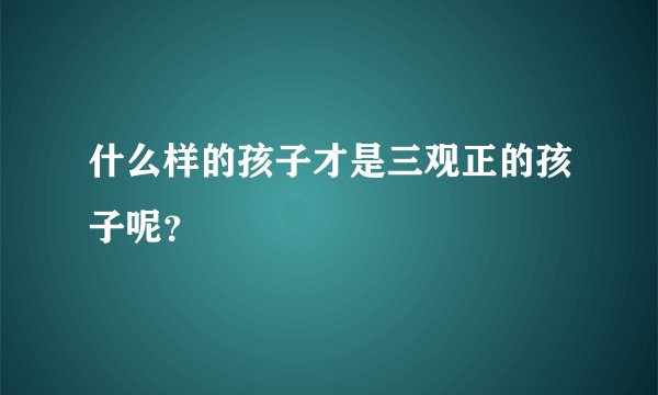 什么样的孩子才是三观正的孩子呢？
