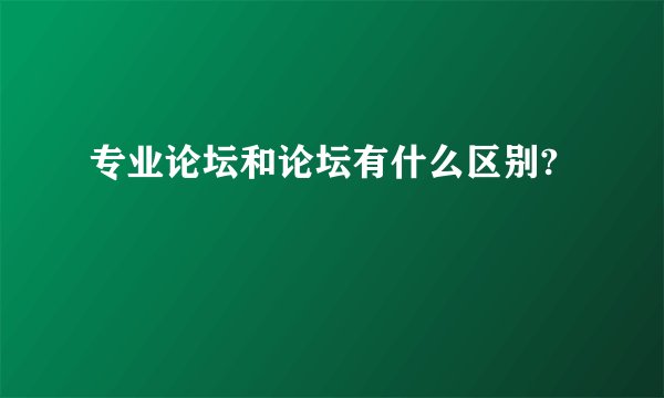 专业论坛和论坛有什么区别?