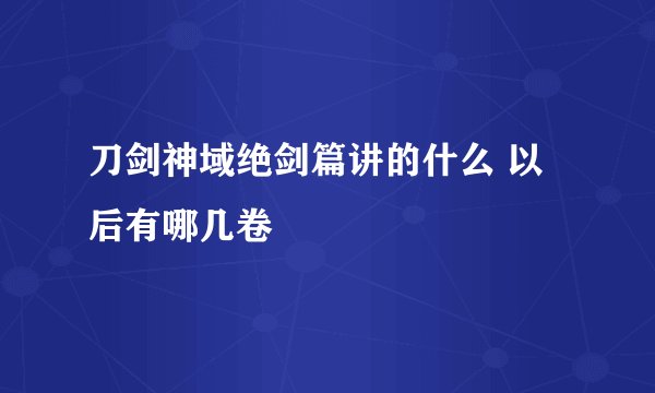 刀剑神域绝剑篇讲的什么 以后有哪几卷