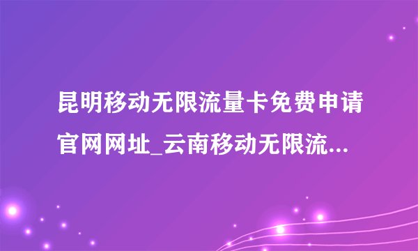 昆明移动无限流量卡免费申请官网网址_云南移动无限流量套餐怎么办理