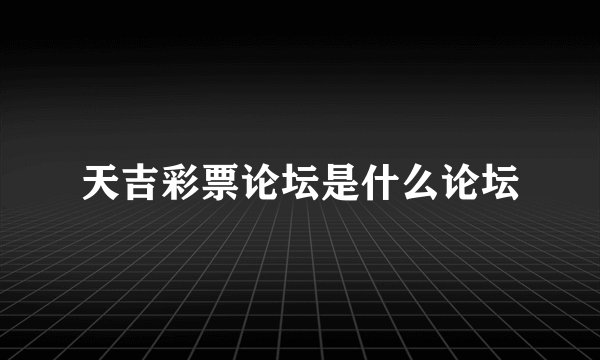 天吉彩票论坛是什么论坛