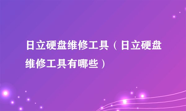 日立硬盘维修工具（日立硬盘维修工具有哪些）