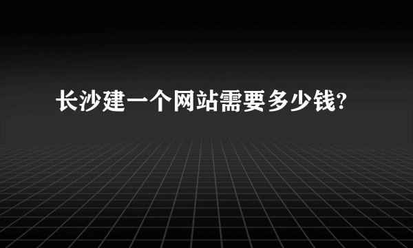 长沙建一个网站需要多少钱?