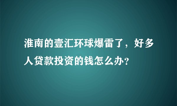淮南的壹汇环球爆雷了，好多人贷款投资的钱怎么办？
