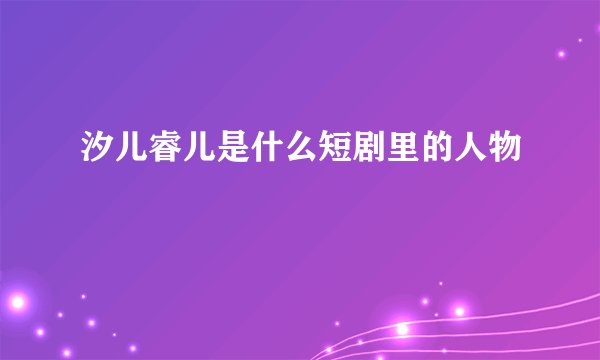 汐儿睿儿是什么短剧里的人物