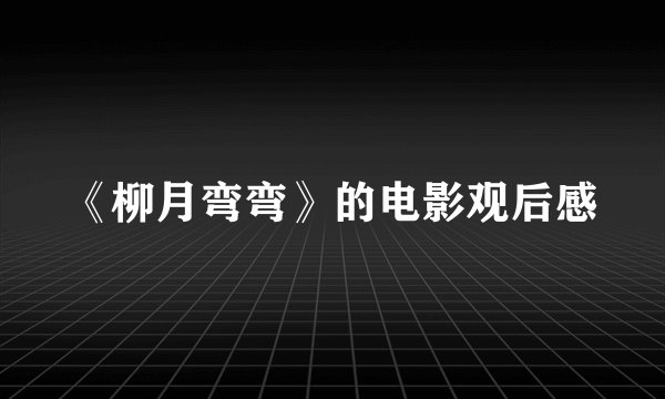 《柳月弯弯》的电影观后感