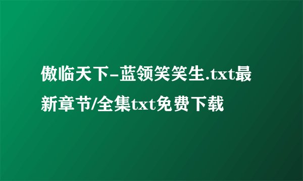 傲临天下-蓝领笑笑生.txt最新章节/全集txt免费下载