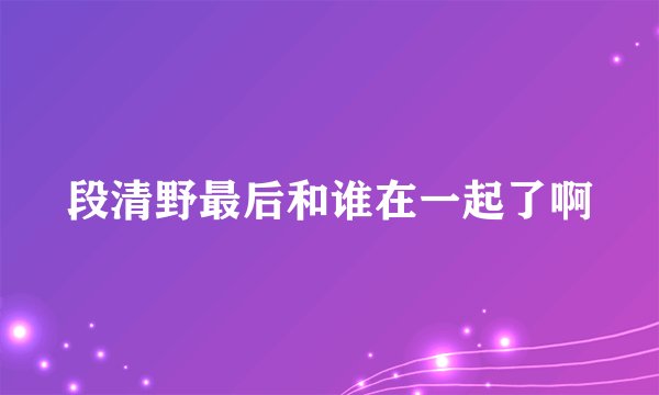 段清野最后和谁在一起了啊
