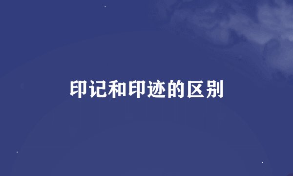 印记和印迹的区别