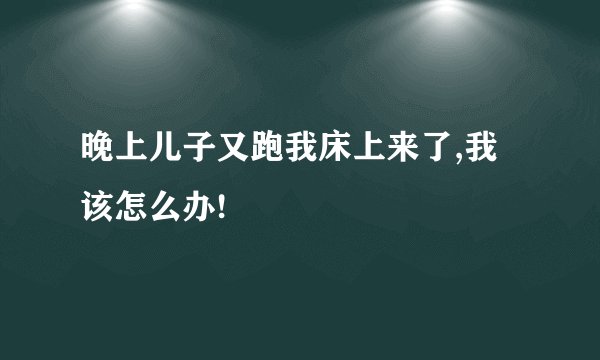 晚上儿子又跑我床上来了,我该怎么办!
