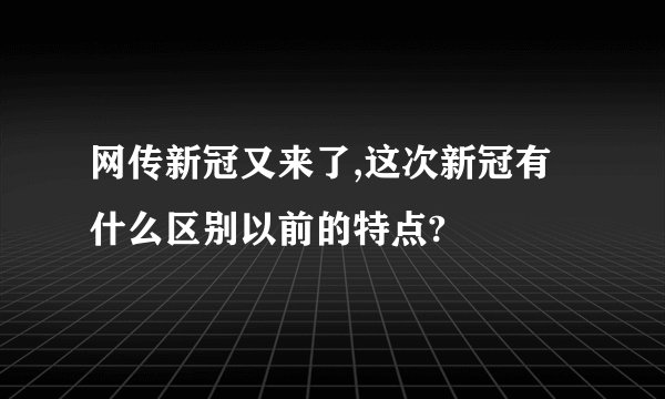 网传新冠又来了,这次新冠有什么区别以前的特点?