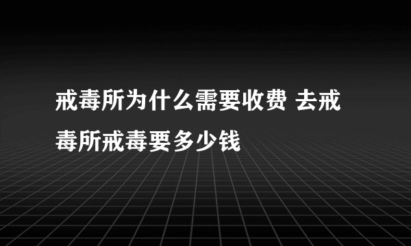 戒毒所为什么需要收费 去戒毒所戒毒要多少钱