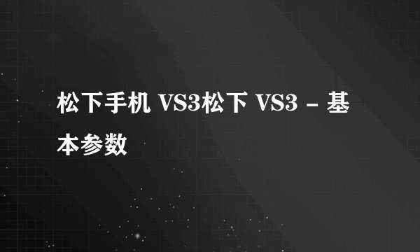 松下手机 VS3松下 VS3 - 基本参数