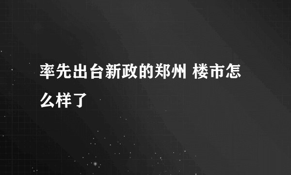 率先出台新政的郑州 楼市怎么样了