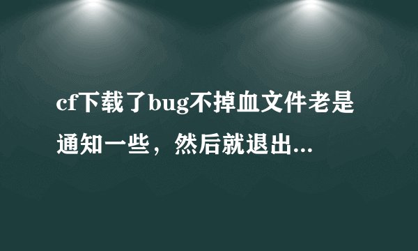 cf下载了bug不掉血文件老是通知一些，然后就退出来了，怎么解决啊