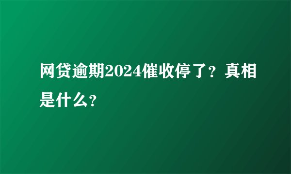 网贷逾期2024催收停了?真相是什么?