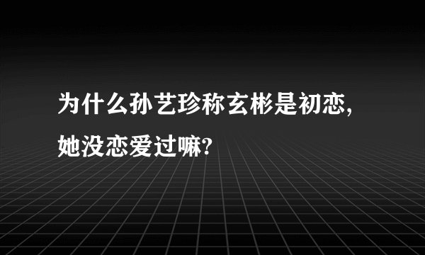 为什么孙艺珍称玄彬是初恋,她没恋爱过嘛?