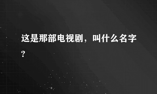 这是那部电视剧，叫什么名字?