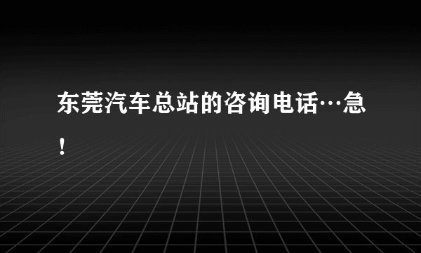 东莞汽车总站的咨询电话…急!